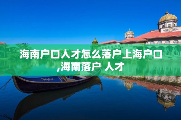 海南户口人才怎么落户上海户口,海南落户 人才