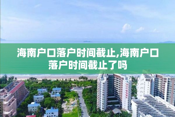 海南户口落户时间截止,海南户口落户时间截止了吗