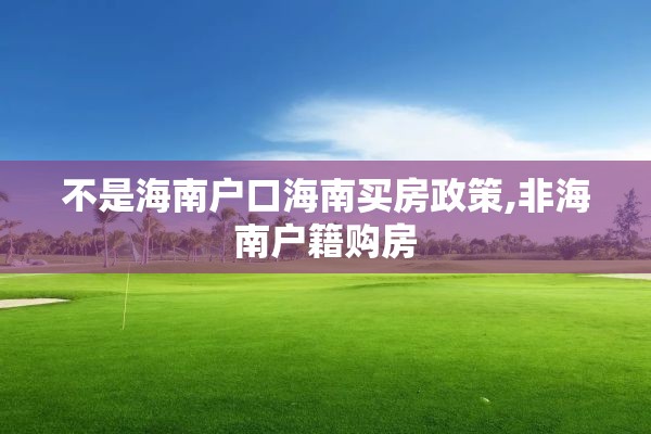 不是海南户口海南买房政策,非海南户籍购房