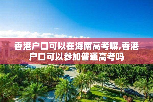 香港户口可以在海南高考嘛,香港户口可以参加普通高考吗