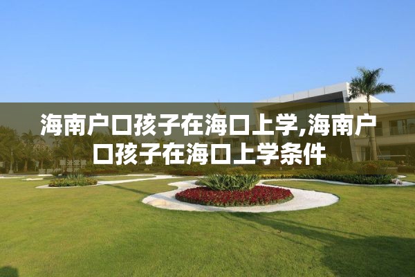海南户口孩子在海口上学,海南户口孩子在海口上学条件