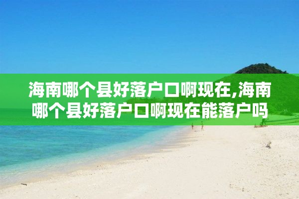 海南哪个县好落户口啊现在,海南哪个县好落户口啊现在能落户吗