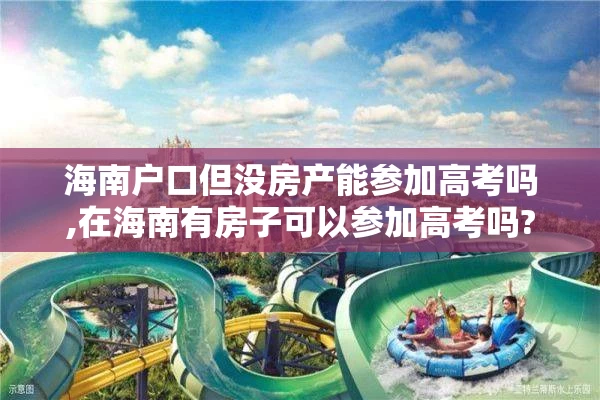 海南户口但没房产能参加高考吗,在海南有房子可以参加高考吗?