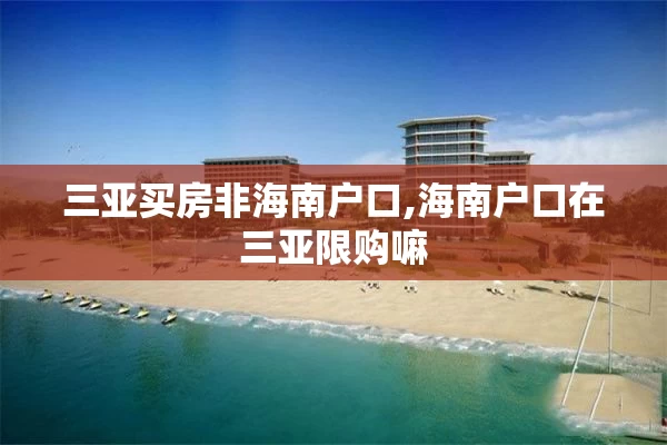 三亚买房非海南户口,海南户口在三亚限购嘛