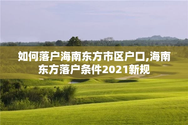 如何落户海南东方市区户口,海南东方落户条件2021新规