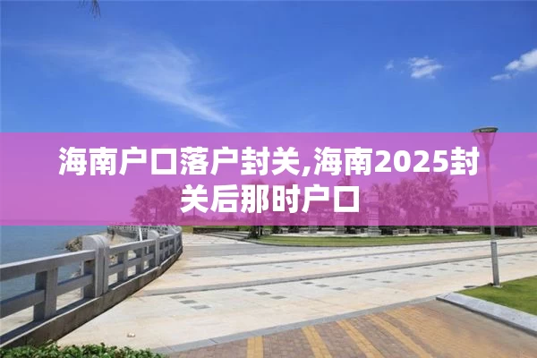 海南户口落户封关,海南2025封关后那时户口