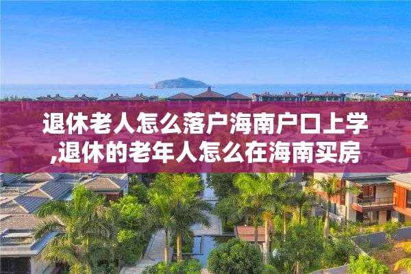 退休老人怎么落户海南户口上学,退休的老年人怎么在海南买房