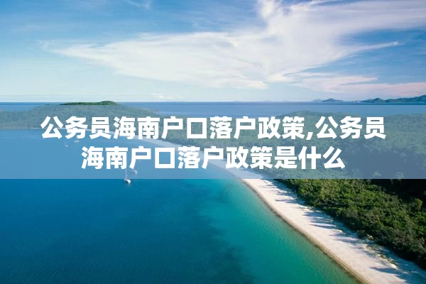 公务员海南户口落户政策,公务员海南户口落户政策是什么