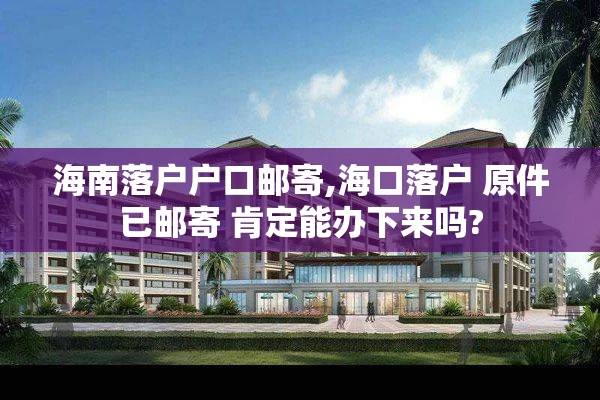 海南落户户口邮寄,海口落户 原件已邮寄 肯定能办下来吗?