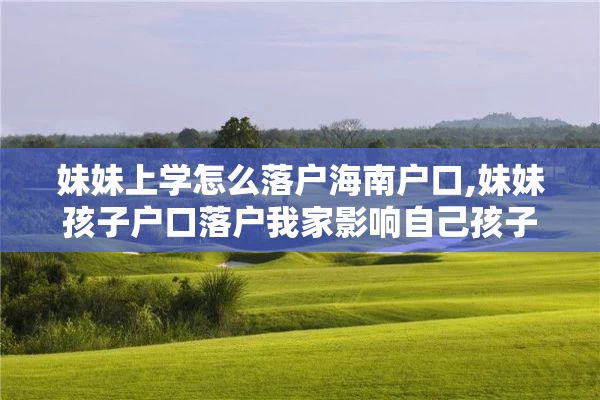 妹妹上学怎么落户海南户口,妹妹孩子户口落户我家影响自己孩子上学吗