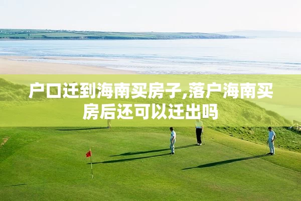 户口迁到海南买房子,落户海南买房后还可以迁出吗