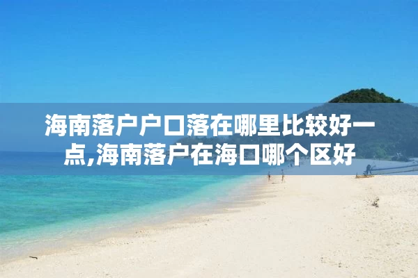 海南落户户口落在哪里比较好一点,海南落户在海口哪个区好