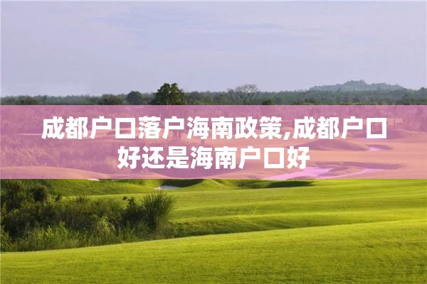 成都户口落户海南政策,成都户口好还是海南户口好