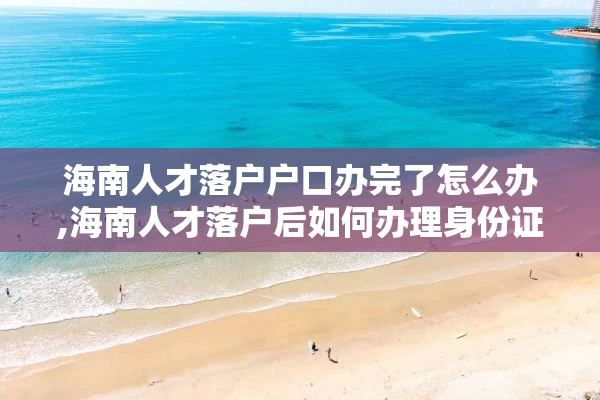 海南人才落户户口办完了怎么办,海南人才落户后如何办理身份证