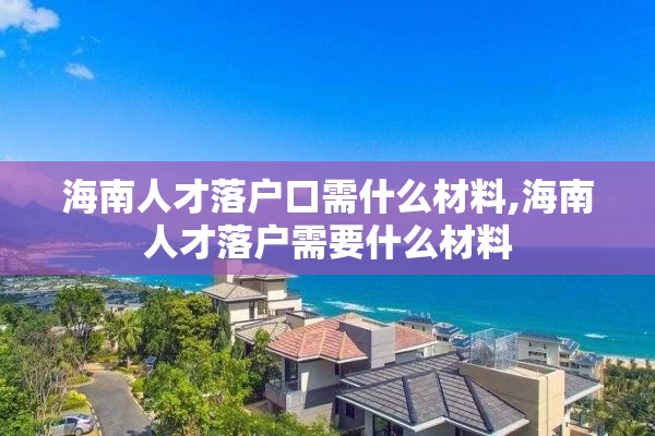 海南人才落户口需什么材料,海南人才落户需要什么材料