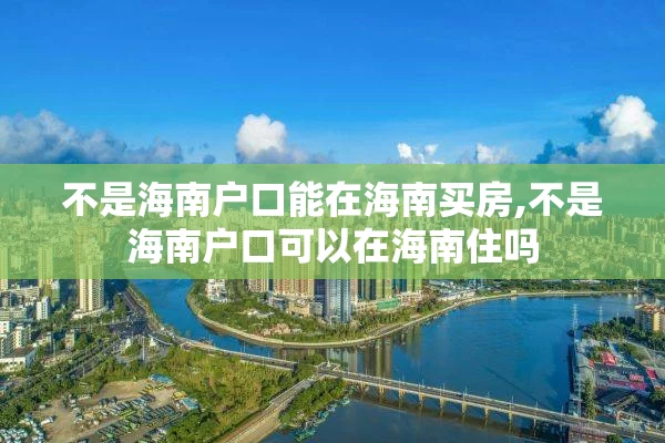 不是海南户口能在海南买房,不是海南户口可以在海南住吗