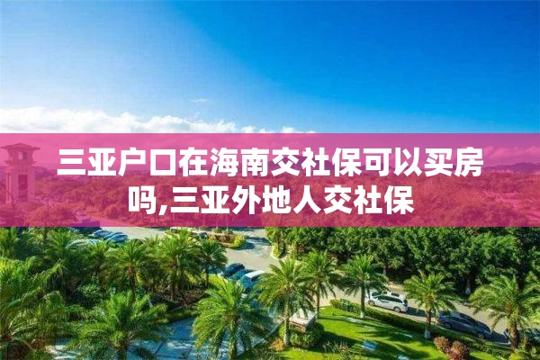 三亚户口在海南交社保可以买房吗,三亚外地人交社保