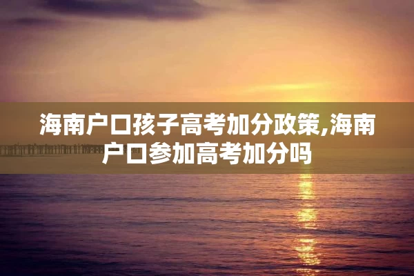 海南户口孩子高考加分政策,海南户口参加高考加分吗