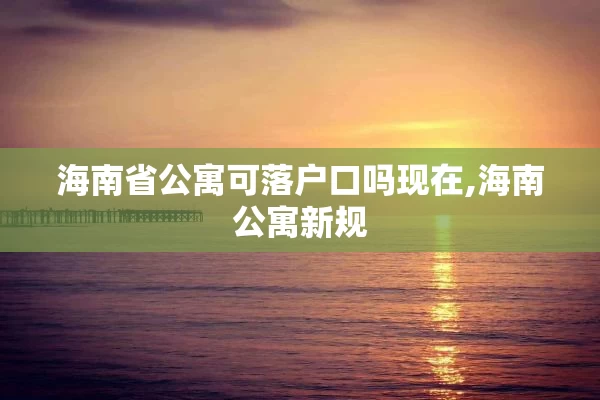 海南省公寓可落户口吗现在,海南公寓新规