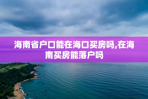 海南省户口能在海口买房吗,在海南买房能落户吗