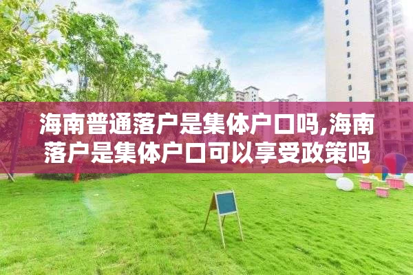 海南普通落户是集体户口吗,海南落户是集体户口可以享受政策吗