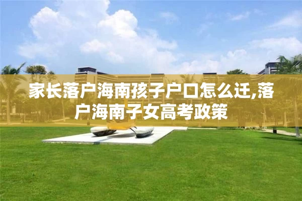 家长落户海南孩子户口怎么迁,落户海南子女高考政策
