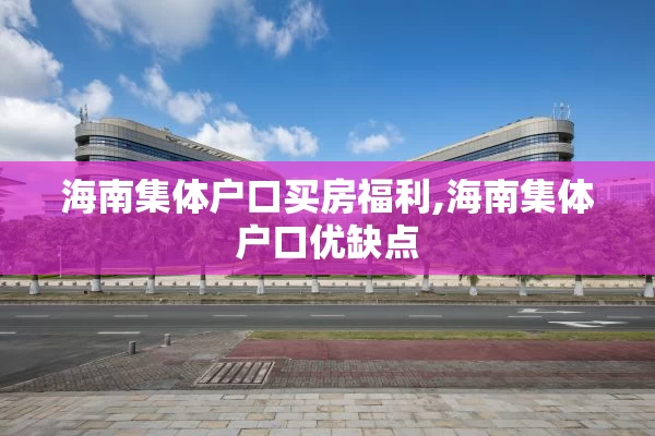 海南集体户口买房福利,海南集体户口优缺点