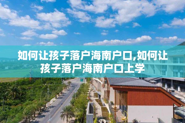 如何让孩子落户海南户口,如何让孩子落户海南户口上学