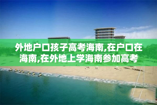 外地户口孩子高考海南,在户口在海南,在外地上学海南参加高考
