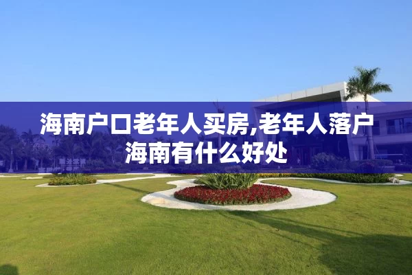 海南户口老年人买房,老年人落户海南有什么好处